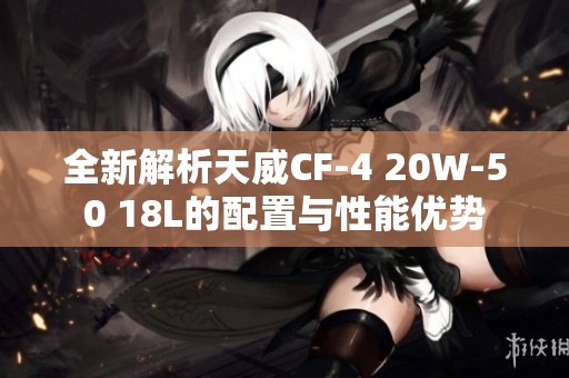 全新解析天威CF-4 20W-50 18L的配置与性能优势