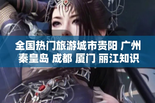 全国热门旅游城市贵阳 广州 秦皇岛 成都 厦门 丽江知识问答全面解析