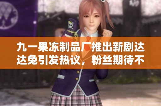 九一果冻制品厂推出新剧达达兔引发热议，粉丝期待不断