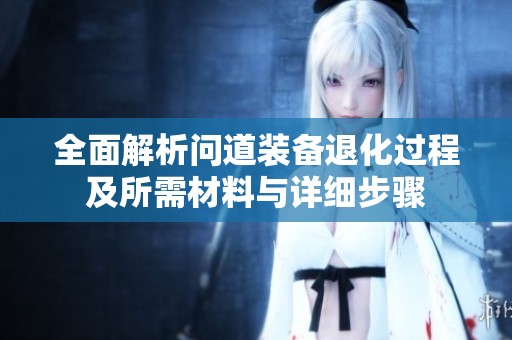 全面解析问道装备退化过程及所需材料与详细步骤