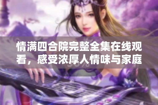 情满四合院完整全集在线观看，感受浓厚人情味与家庭情感