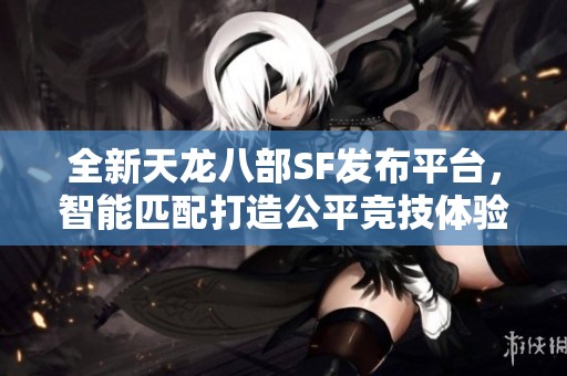 全新天龙八部SF发布平台，智能匹配打造公平竞技体验