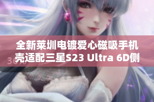 全新莱圳电镀爱心磁吸手机壳适配三星S23 Ultra 6D侧边图案设计