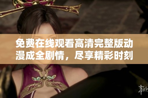 免费在线观看高清完整版动漫成全剧情，尽享精彩时刻