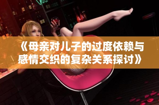 《母亲对儿子的过度依赖与感情交织的复杂关系探讨》
