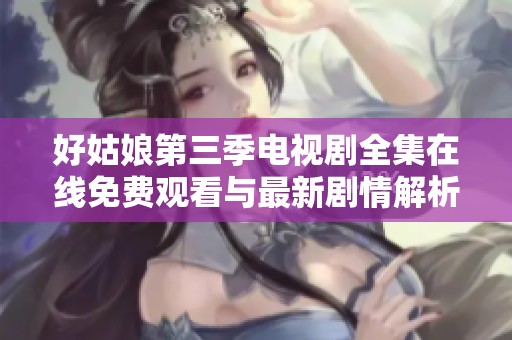 好姑娘第三季电视剧全集在线免费观看与最新剧情解析