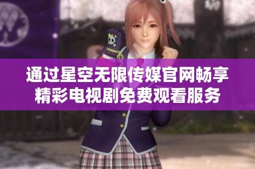 通过星空无限传媒官网畅享精彩电视剧免费观看服务