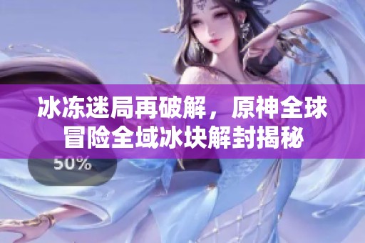 冰冻迷局再破解，原神全球冒险全域冰块解封揭秘