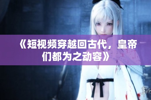 《短视频穿越回古代，皇帝们都为之动容》