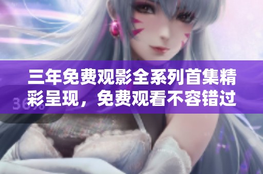 三年免费观影全系列首集精彩呈现，免费观看不容错过