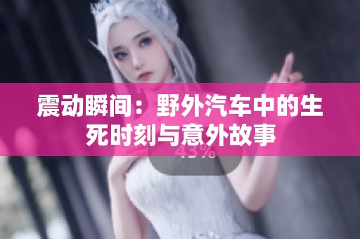 震动瞬间：野外汽车中的生死时刻与意外故事