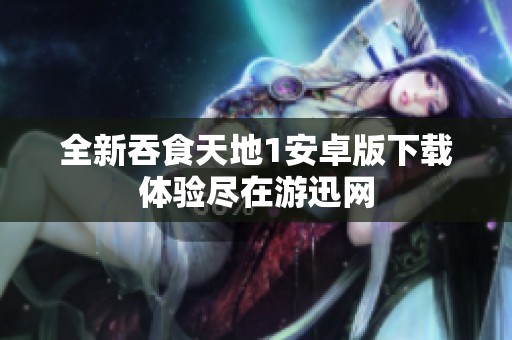 全新吞食天地1安卓版下载体验尽在游迅网