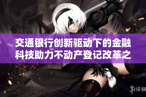 交通银行创新驱动下的金融科技助力不动产登记改革之路
