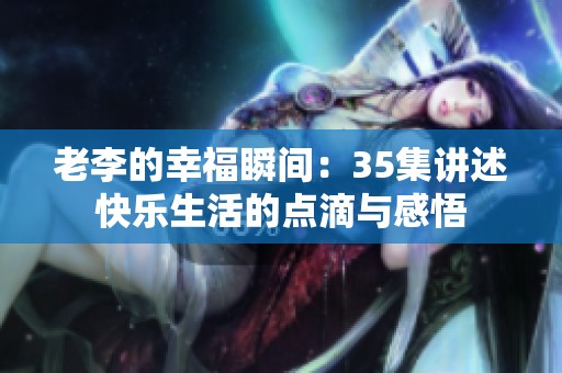 老李的幸福瞬间：35集讲述快乐生活的点滴与感悟
