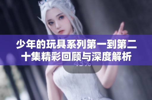 少年的玩具系列第一到第二十集精彩回顾与深度解析