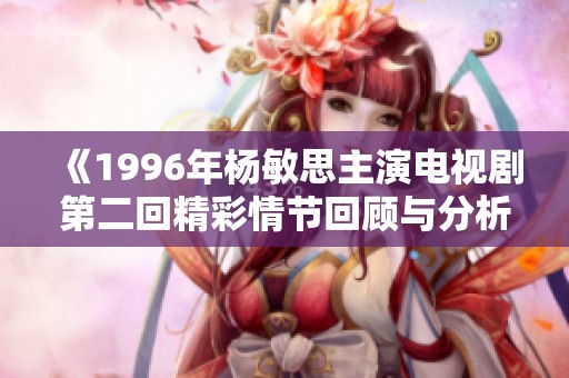 《1996年杨敏思主演电视剧第二回精彩情节回顾与分析》