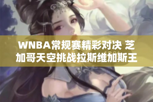 WNBA常规赛精彩对决 芝加哥天空挑战拉斯维加斯王牌