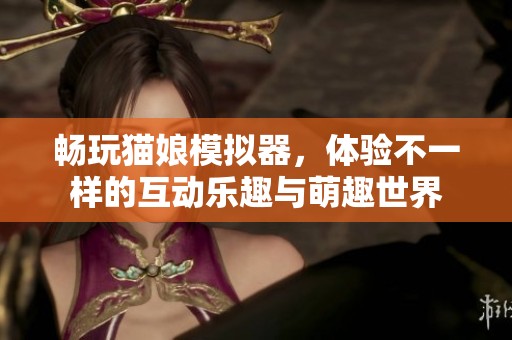 畅玩猫娘模拟器，体验不一样的互动乐趣与萌趣世界