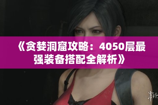 《贪婪洞窟攻略：4050层最强装备搭配全解析》