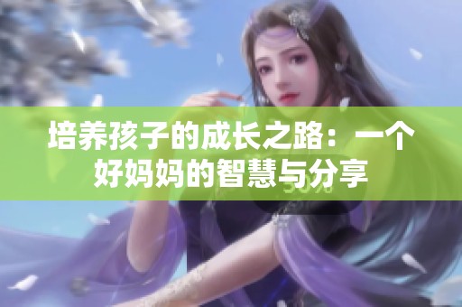 培养孩子的成长之路：一个好妈妈的智慧与分享