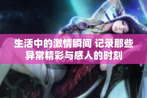 生活中的激情瞬间 记录那些异常精彩与感人的时刻