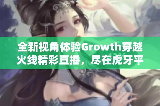 全新视角体验Growth穿越火线精彩直播，尽在虎牙平台！