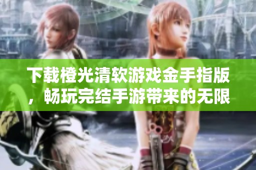 下载橙光清软游戏金手指版，畅玩完结手游带来的无限乐趣