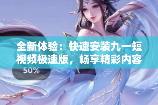 全新体验：快速安装九一短视频极速版，畅享精彩内容