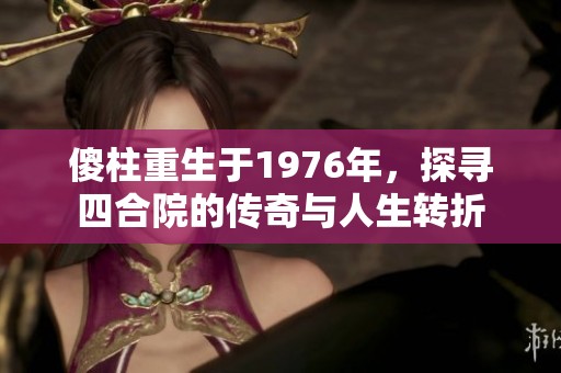 傻柱重生于1976年，探寻四合院的传奇与人生转折