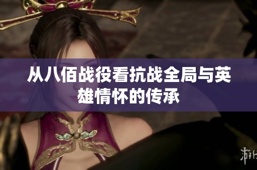 从八佰战役看抗战全局与英雄情怀的传承