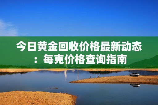 今日黄金回收价格最新动态：每克价格查询指南