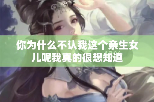你为什么不认我这个亲生女儿呢我真的很想知道