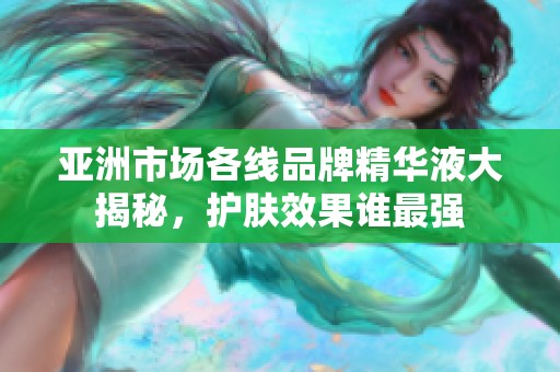 亚洲市场各线品牌精华液大揭秘，护肤效果谁最强