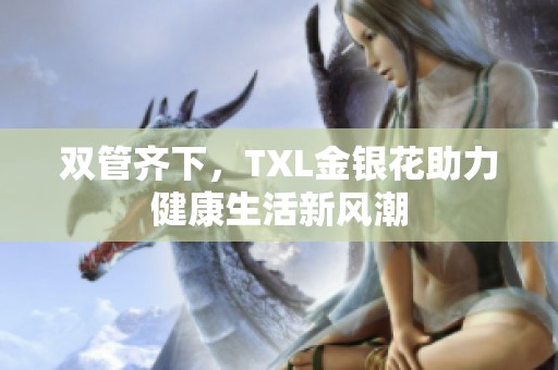 双管齐下，TXL金银花助力健康生活新风潮