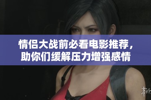 情侣大战前必看电影推荐，助你们缓解压力增强感情