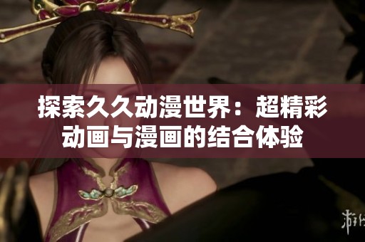 探索久久动漫世界：超精彩动画与漫画的结合体验