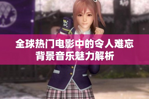 全球热门电影中的令人难忘背景音乐魅力解析