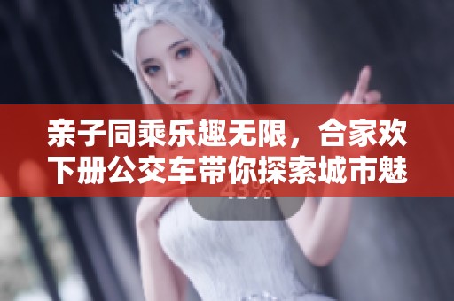 亲子同乘乐趣无限，合家欢下册公交车带你探索城市魅力