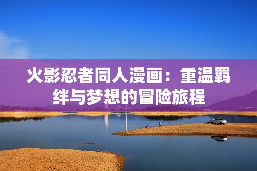 火影忍者同人漫画：重温羁绊与梦想的冒险旅程