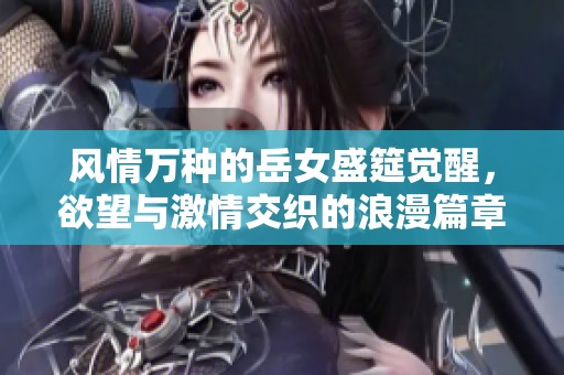 风情万种的岳女盛筵觉醒，欲望与激情交织的浪漫篇章