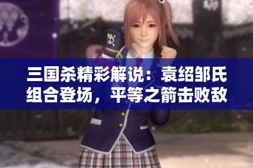 三国杀精彩解说：袁绍邹氏组合登场，平等之箭击败敌手！