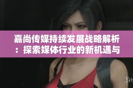 嘉尚传媒持续发展战略解析：探索媒体行业的新机遇与挑战