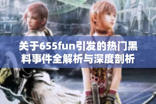 关于655fun引发的热门黑料事件全解析与深度剖析