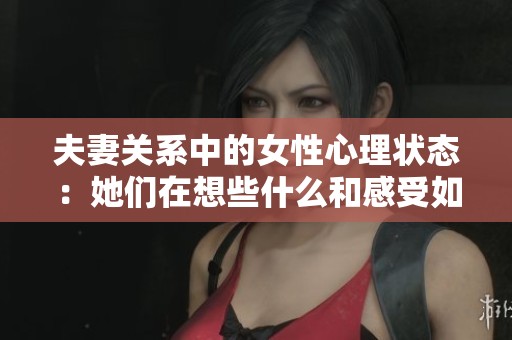 夫妻关系中的女性心理状态：她们在想些什么和感受如何