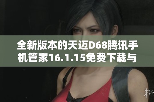 全新版本的天迈D68腾讯手机管家16.1.15免费下载与使用指南