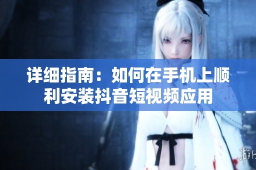 详细指南：如何在手机上顺利安装抖音短视频应用