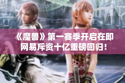 《魔兽》第一赛季开启在即 网易斥资十亿重磅回归！