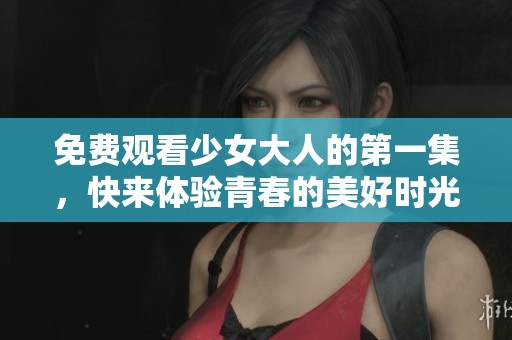 免费观看少女大人的第一集，快来体验青春的美好时光