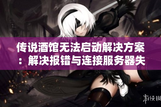 传说酒馆无法启动解决方案：解决报错与连接服务器失败的有效方法