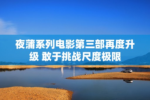 夜蒲系列电影第三部再度升级 敢于挑战尺度极限